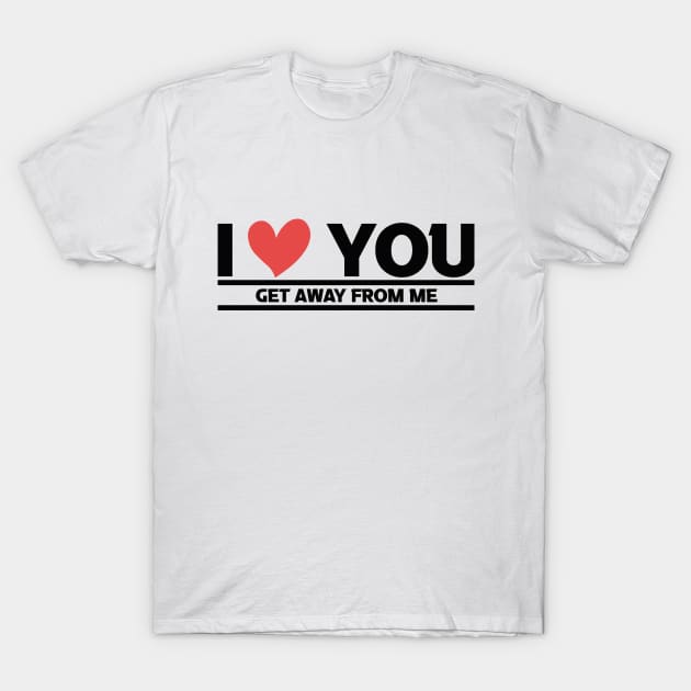 i love you get away from me T-Shirt by JUST BE COOL